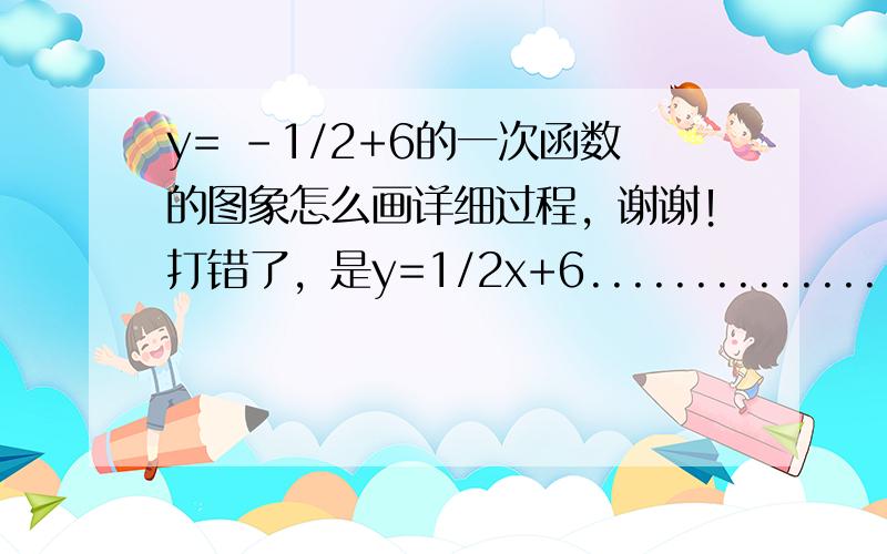 y= -1/2+6的一次函数的图象怎么画详细过程，谢谢！打错了，是y=1/2x+6..................