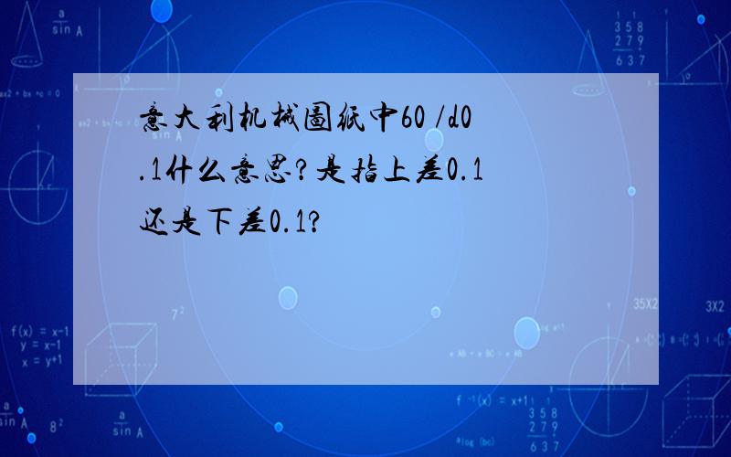 意大利机械图纸中60 /d0.1什么意思?是指上差0.1还是下差0.1?