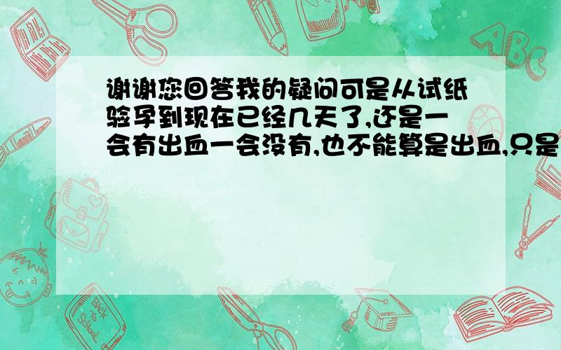 谢谢您回答我的疑问可是从试纸验孕到现在已经几天了,还是一会有出血一会没有,也不能算是出血,只是咖啡色的迹,我好害怕是宫外孕或者流产