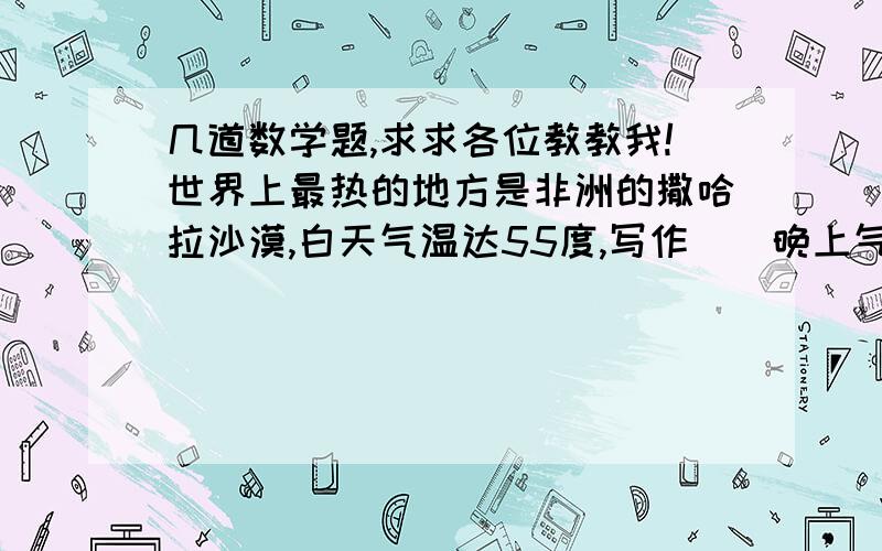 几道数学题,求求各位教教我!世界上最热的地方是非洲的撒哈拉沙漠,白天气温达55度,写作（）晚上气温在40度以上,写作（）.某天气温上升了—6℃的意义是（）.PS：老师让我们提前预习，上