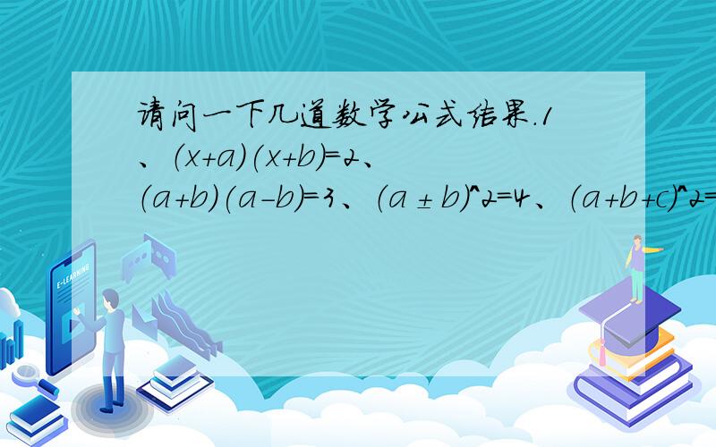 请问一下几道数学公式结果.1、（x+a)(x+b)=2、（a+b)(a-b)=3、（a±b）^2=4、（a+b+c)^2=5、（a+b）^3=不能化简是么？我只是问问。感觉第四个和第五个。好长。应该能化简吧。