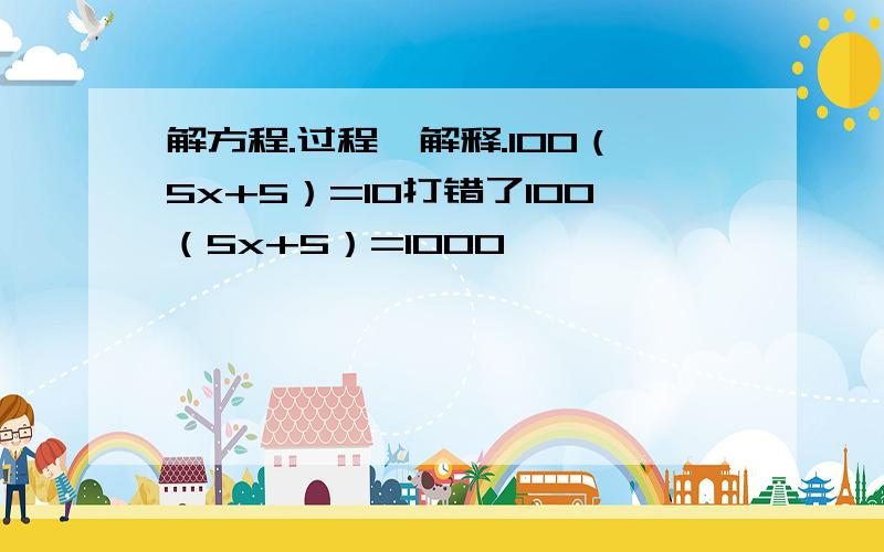 解方程.过程,解释.100（5x+5）=10打错了100（5x+5）=1000