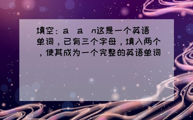 填空：a_a_n这是一个英语单词，已有三个字母，填入两个，使其成为一个完整的英语单词