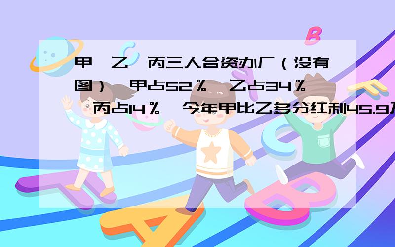 甲、乙、丙三人合资办厂（没有图）,甲占52％,乙占34％,丙占14％,今年甲比乙多分红利45.9万元,今年乙应得红利多少万元?不好意思，甲、乙、丙三人合资办厂（没有图），甲占52％，乙占34％