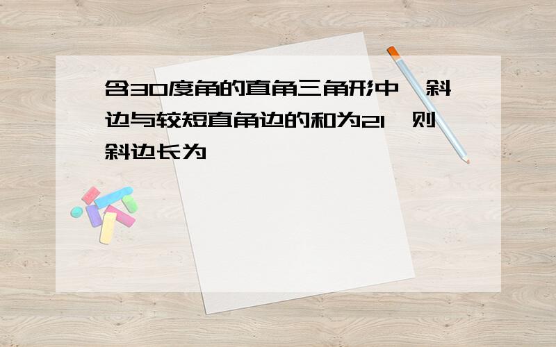 含30度角的直角三角形中,斜边与较短直角边的和为21,则斜边长为