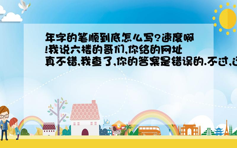 年字的笔顺到底怎么写?速度啊!我说六楼的哥们,你给的网址真不错,我查了,你的答案是错误的.不过,还得谢谢你.正确答案还是给你吧.其它的哥们不好意思了.虽然他的答案不对,但是网址真好.