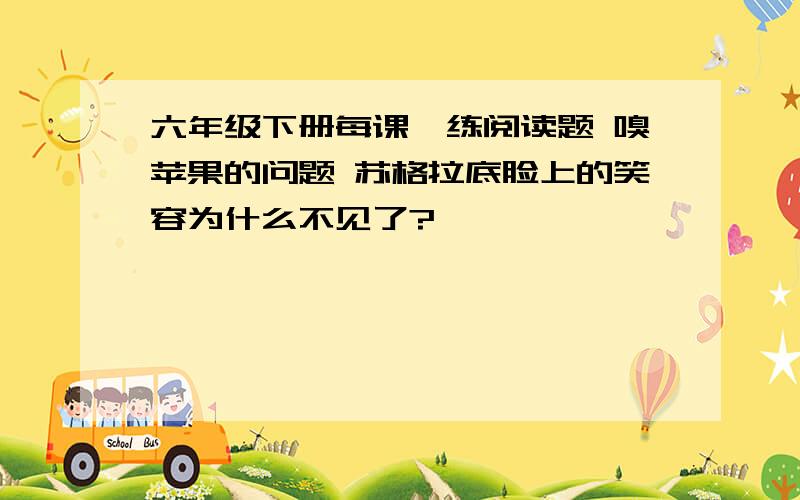 六年级下册每课一练阅读题 嗅苹果的问题 苏格拉底脸上的笑容为什么不见了?