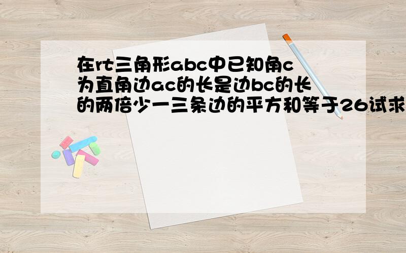 在rt三角形abc中已知角c为直角边ac的长是边bc的长的两倍少一三条边的平方和等于26试求出该三角形各边的长