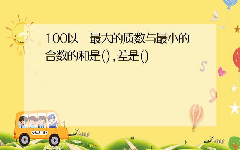 100以內最大的质数与最小的合数的和是(),差是()