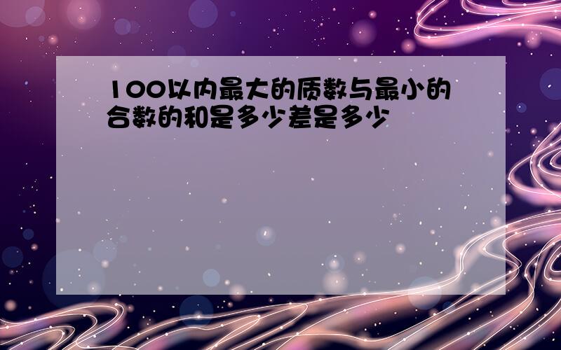 100以内最大的质数与最小的合数的和是多少差是多少