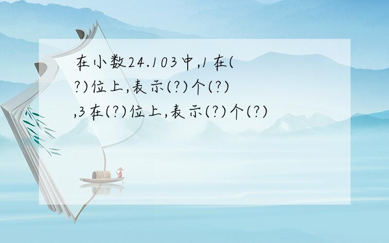 在小数24.103中,1在(?)位上,表示(?)个(?),3在(?)位上,表示(?)个(?)