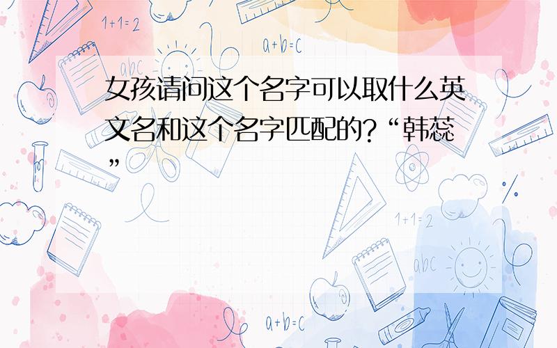 女孩请问这个名字可以取什么英文名和这个名字匹配的?“韩蕊”