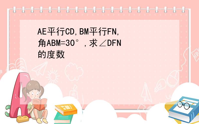 AE平行CD,BM平行FN,角ABM=30°,求∠DFN的度数