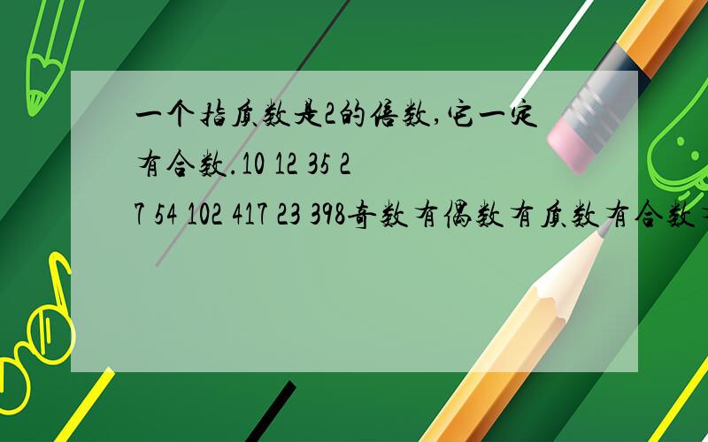 一个指质数是2的倍数,它一定有合数.10 12 35 27 54 102 417 23 398奇数有偶数有质数有合数有一个数的因数的个数是（）的,其中最小的因数是（）,最大的因数是（）判断1是最小的自然数,也是最小