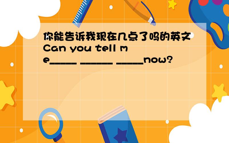 你能告诉我现在几点了吗的英文Can you tell me_____ ______ _____now?