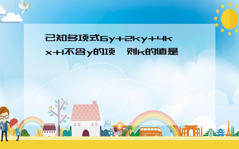 已知多项式6y+2ky+4kx+1不含y的项,则k的值是