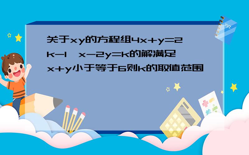 关于xy的方程组4x+y=2k-1,x-2y=k的解满足x+y小于等于6则k的取值范围