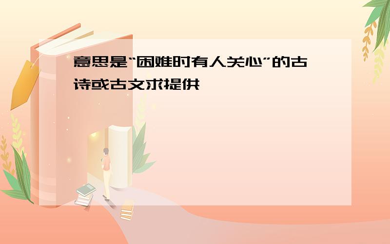 意思是“困难时有人关心”的古诗或古文求提供,