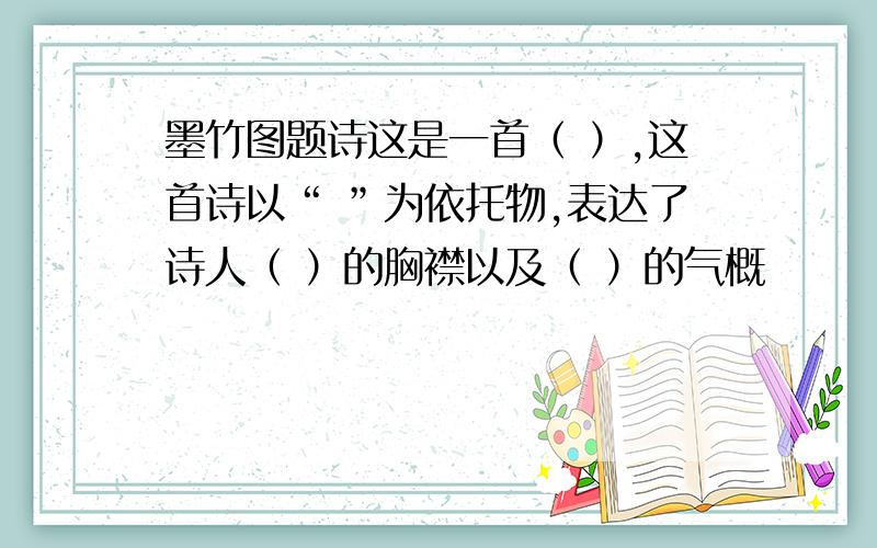 墨竹图题诗这是一首（ ）,这首诗以“ ”为依托物,表达了诗人（ ）的胸襟以及（ ）的气概