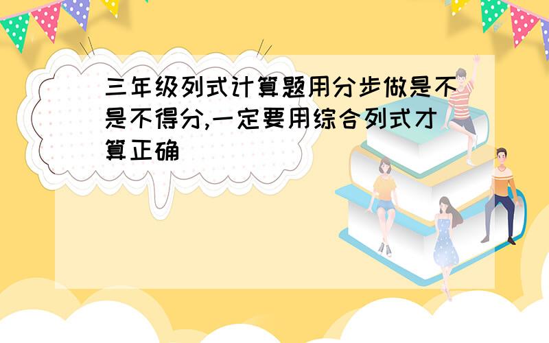 三年级列式计算题用分步做是不是不得分,一定要用综合列式才算正确