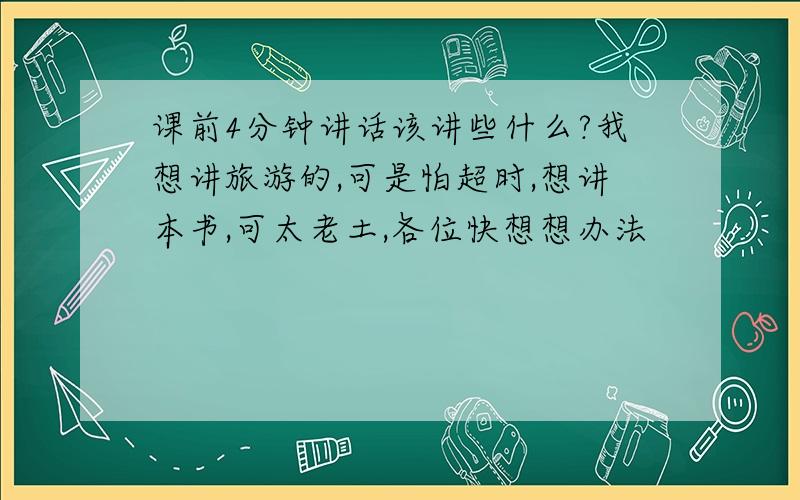 课前4分钟讲话该讲些什么?我想讲旅游的,可是怕超时,想讲本书,可太老土,各位快想想办法