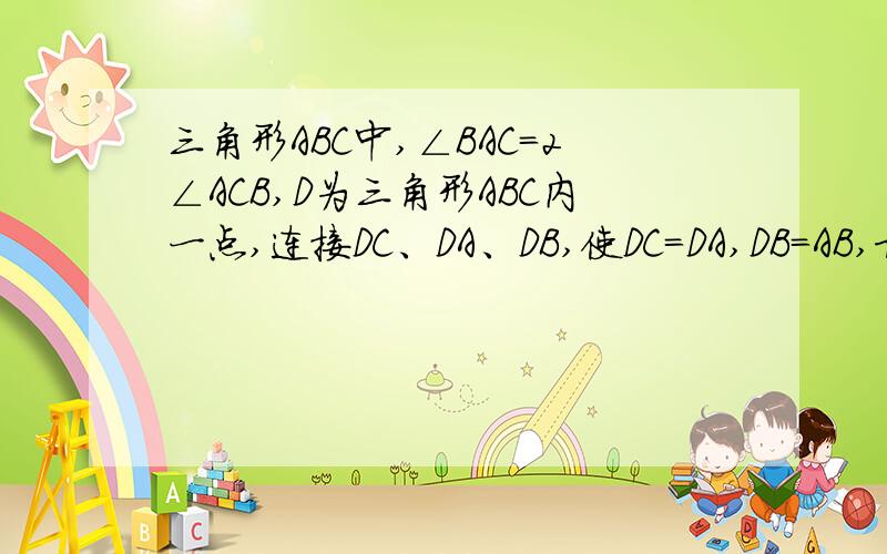 三角形ABC中,∠BAC=2∠ACB,D为三角形ABC内一点,连接DC、DA、DB,使DC=DA,DB=AB,求证：∠ABD=2∠CBD.