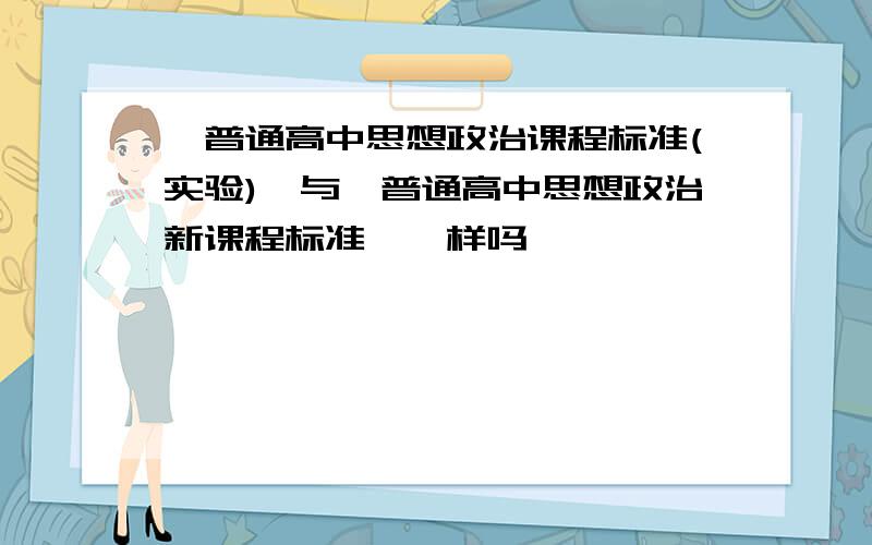 《普通高中思想政治课程标准(实验)》与《普通高中思想政治新课程标准》一样吗