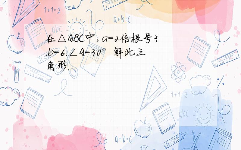 在△ABC中,a=2倍根号3.b=6.∠A=30°解此三角形.