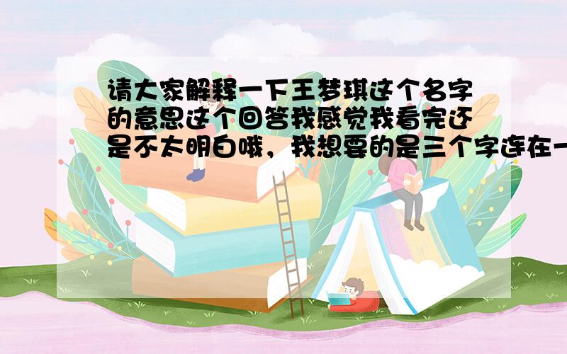 请大家解释一下王梦琪这个名字的意思这个回答我感觉我看完还是不太明白哦，我想要的是三个字连在一起的意思。此名字是宝宝出生后本人起的名字，自我感觉蛮好听，只是别人问我什么