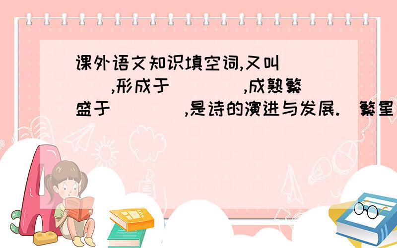 课外语文知识填空词,又叫____,形成于____,成熟繁盛于____,是诗的演进与发展.〈繁星〉是____(哪种类型的）的散文,〈春〉是____（哪种类型的）散文