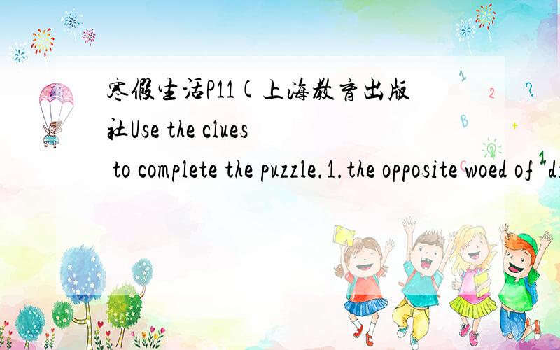 寒假生活P11(上海教育出版社Use the clues to complete the puzzle.1.the opposite woed of 