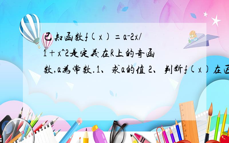 已知函数f(x)=a-2x/1+x^2是定义在R上的奇函数,a为常数.1、求a的值 2、判断f(x)在区间(-1,1)上的增减性1、求a的值 2、判断f(x)在区间(-1,1)上的增减性并说明