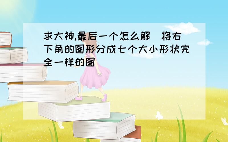 求大神,最后一个怎么解（将右下角的图形分成七个大小形状完全一样的图）