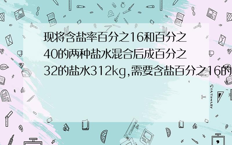 现将含盐率百分之16和百分之40的两种盐水混合后成百分之32的盐水312kg,需要含盐百分之16的盐水几千克?