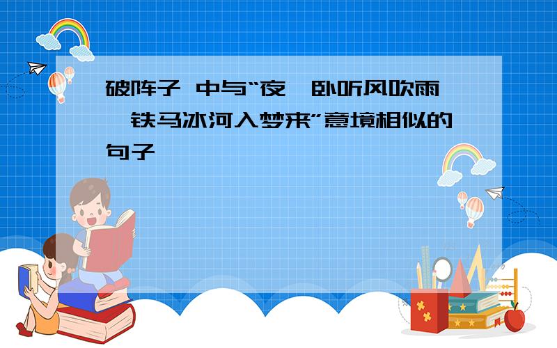 破阵子 中与“夜阑卧听风吹雨,铁马冰河入梦来”意境相似的句子