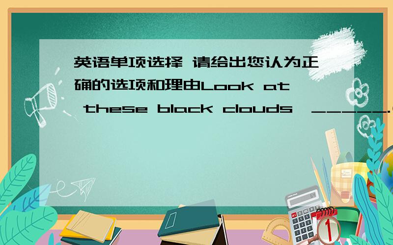 英语单项选择 请给出您认为正确的选项和理由Look at these black clouds,_____.(A)it rains (B)it was raining(C)it is going to rain (D)it is raining