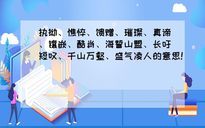 执拗、憔悴、馈赠、璀璨、真谛、镶嵌、酷肖、海誓山盟、长吁短叹、千山万壑、盛气凌人的意思!