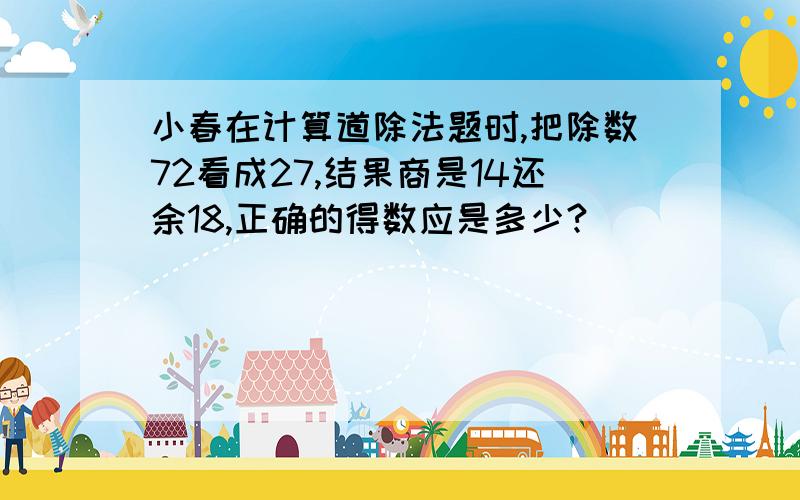 小春在计算道除法题时,把除数72看成27,结果商是14还余18,正确的得数应是多少?