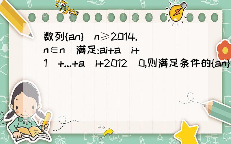 数列{an}(n≥2014,n∈n)满足:ai+a(i+1)+...+a(i+2012)0,则满足条件的{an}的顼数n的最大值为()