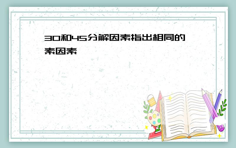 30和45分解因素指出相同的素因素