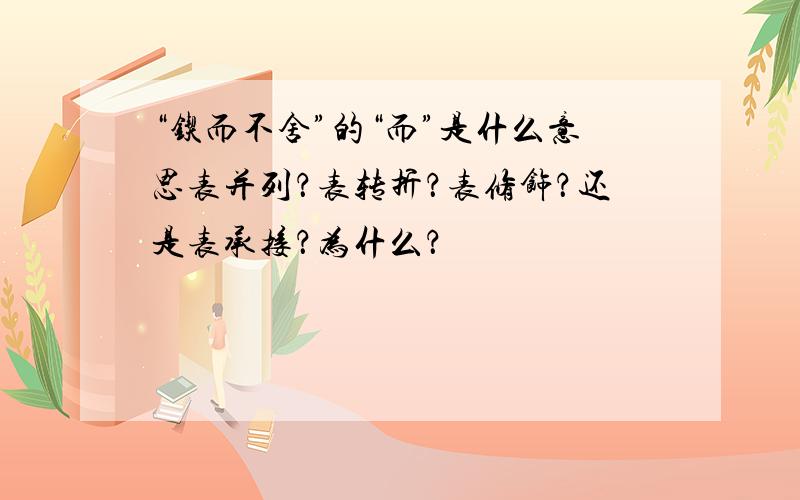 “锲而不舍”的“而”是什么意思表并列？表转折？表修饰？还是表承接？为什么？