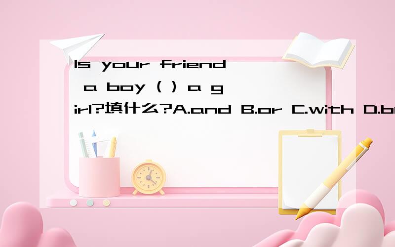 ls your friend a boy ( ) a girl?填什么?A.and B.or C.with D.but