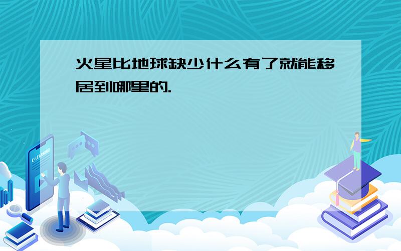 火星比地球缺少什么有了就能移居到哪里的.