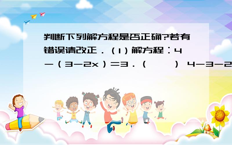 判断下列解方程是否正确?若有错误请改正．（1）解方程：4－（3－2x）＝3．（　　） 4－3－2x＝3,－2x＝2,x＝－1．（2）解方程：3（x－1）＝5．（　　）3x－1＝5,3x＝6,x＝2．（3）解方程：2（x