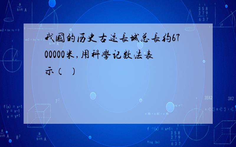 我国的历史古迹长城总长约6700000米,用科学记数法表示（ ）