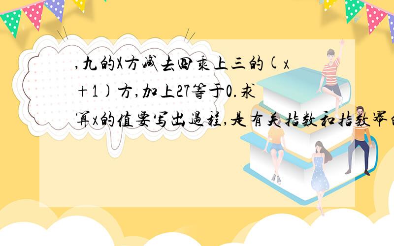 ,九的X方减去四乘上三的(x+1)方,加上27等于0.求算x的值要写出过程,是有关指数和指数幂的运算的