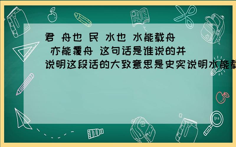 君 舟也 民 水也 水能载舟 亦能覆舟 这句话是谁说的并说明这段话的大致意思是史实说明水能载舟,亦能覆舟的道理