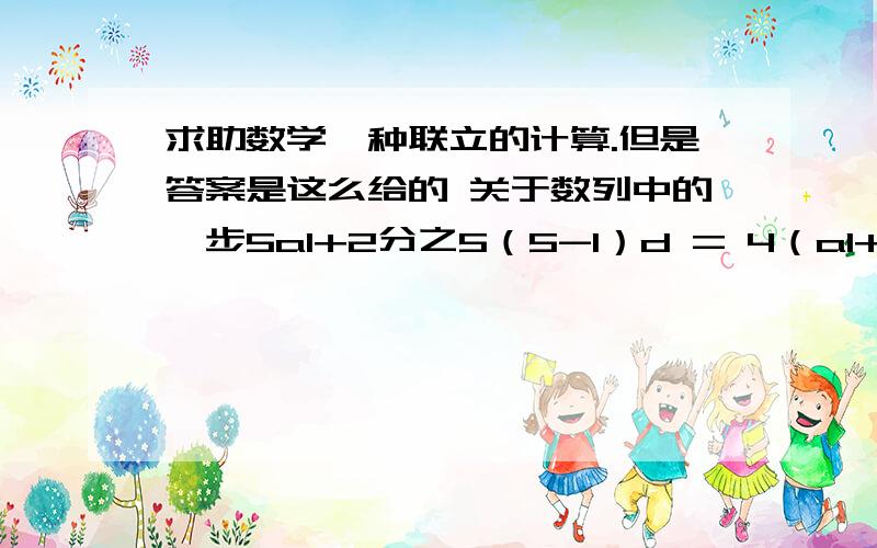 求助数学一种联立的计算.但是答案是这么给的 关于数列中的一步5a1+2分之5（5-1）d = 4（a1+2d）+6 这是一式（a1+2d）平方 =a1*（a1+8d） 这是二式联立,小生感激不尽