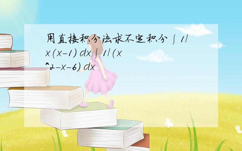 用直接积分法求不定积分∫1/x(x-1) dx∫1/(x^2-x-6) dx