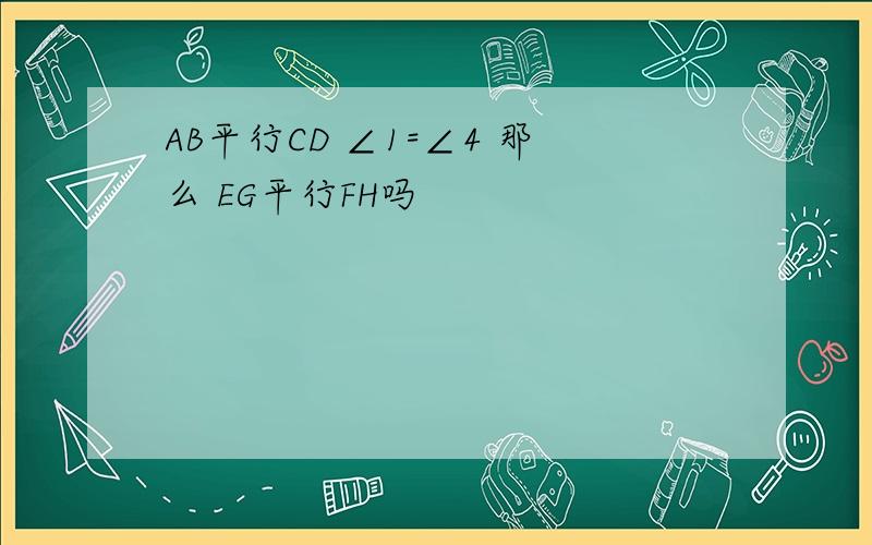 AB平行CD ∠1=∠4 那么 EG平行FH吗